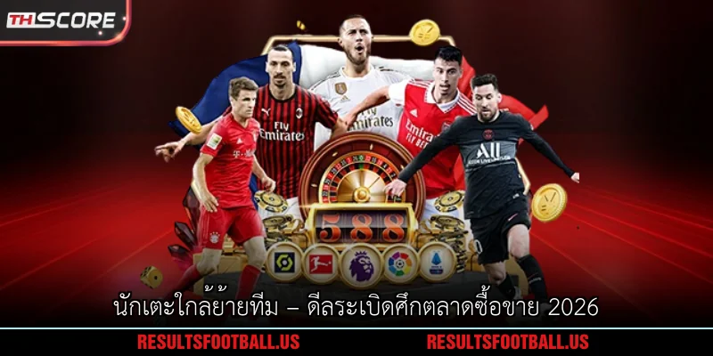 นักเตะใกล้ย้ายทีม – ดีลระเบิดศึกตลาดซื้อขาย 2026