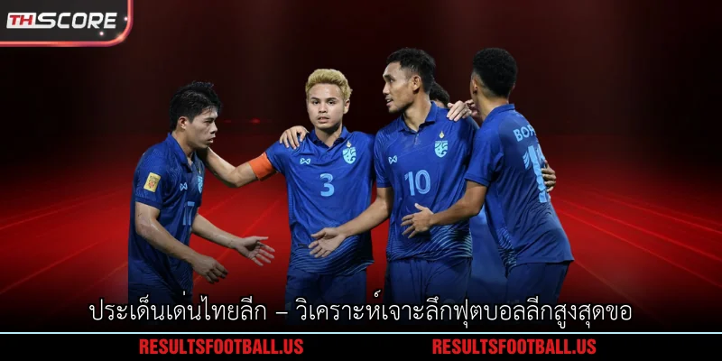 ประเด็นเด่นไทยลีก – วิเคราะห์เจาะลึกฟุตบอลลีกสูงสุดขอ